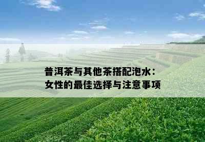 普洱茶与其他茶搭配泡水：女性的更佳选择与注意事项