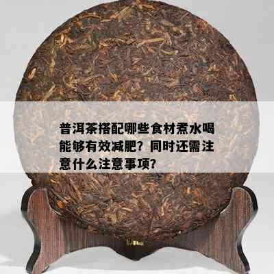 普洱茶搭配哪些食材煮水喝能够有效减肥？同时还需注意什么注意事项？