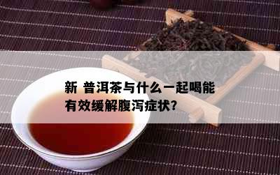 新 普洱茶与什么一起喝能有效缓解腹泻症状？