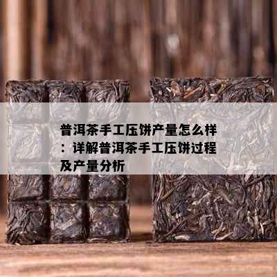 普洱茶手工压饼产量怎么样：详解普洱茶手工压饼过程及产量分析