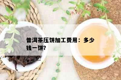 普洱茶压饼加工费用：多少钱一饼？