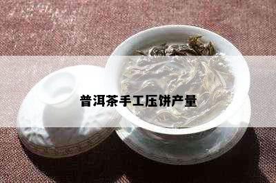 普洱茶手工压饼产量