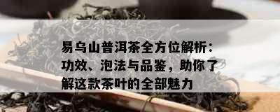 易乌山普洱茶全方位解析：功效、泡法与品鉴，助你了解这款茶叶的全部魅力