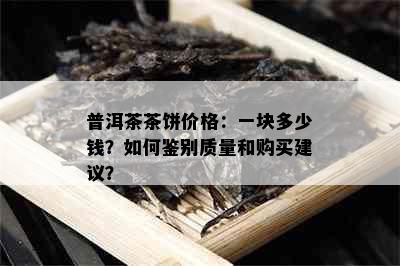 普洱茶茶饼价格：一块多少钱？如何鉴别质量和购买建议？