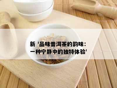 新 '品味普洱茶的韵味：一种宁静中的独特体验'