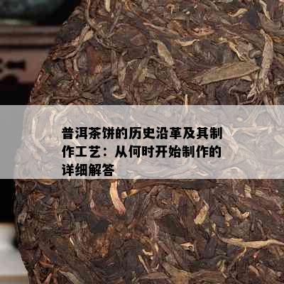 普洱茶饼的历史沿革及其制作工艺：从何时开始制作的详细解答