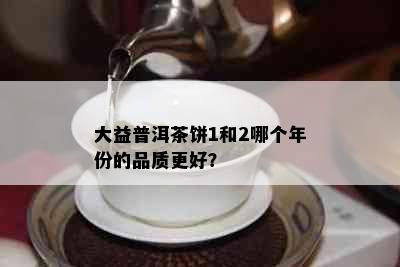 大益普洱茶饼1和2哪个年份的品质更好？