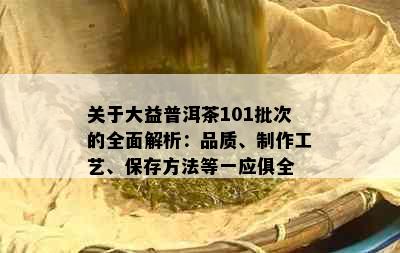 关于大益普洱茶101批次的全面解析：品质、制作工艺、保存方法等一应俱全