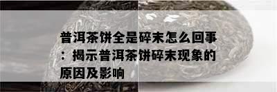 普洱茶饼全是碎末怎么回事：揭示普洱茶饼碎末现象的原因及影响