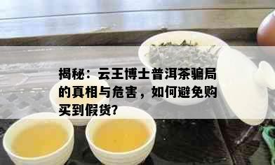 揭秘：云王博士普洱茶骗局的真相与危害，如何避免购买到假货？