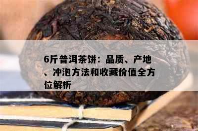 6斤普洱茶饼：品质、产地、冲泡方法和收藏价值全方位解析