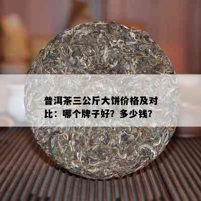 普洱茶三公斤大饼价格及对比：哪个牌子好？多少钱？