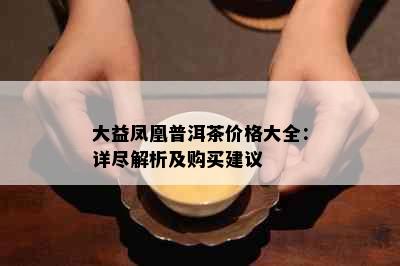 大益凤凰普洱茶价格大全：详尽解析及购买建议