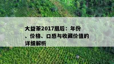 大益茶2017凰后：年份、价格、口感与收藏价值的详细解析