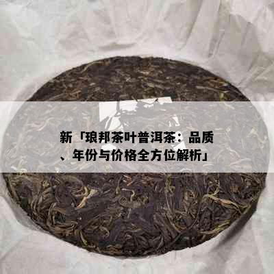 新「琅邦茶叶普洱茶：品质、年份与价格全方位解析」