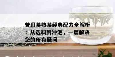 普洱茶熟茶经典配方全解析：从选料到冲泡，一篇解决您的所有疑问