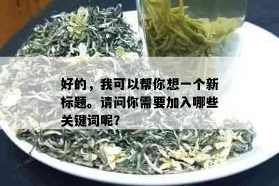 好的，我可以帮你想一个新标题。请问你需要加入哪些关键词呢？