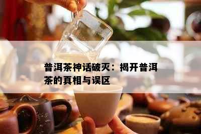 普洱茶神话破灭：揭开普洱茶的真相与误区