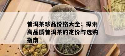 普洱茶珍品价格大全：探索高品质普洱茶的定价与选购指南