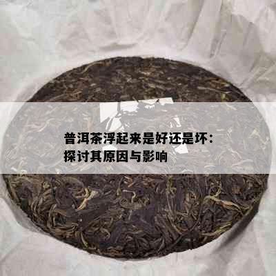 普洱茶浮起来是好还是坏：探讨其原因与影响