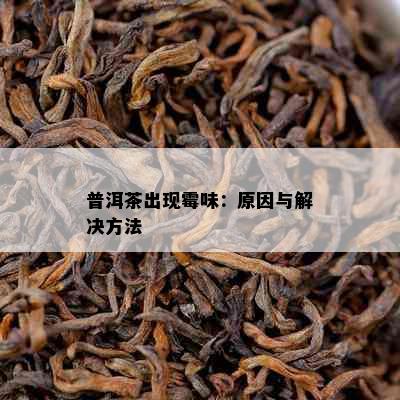 普洱茶出现霉味：原因与解决方法