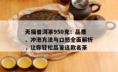 天福普洱茶950克：品质、冲泡方法与口感全面解析，让你轻松品鉴这款名茶