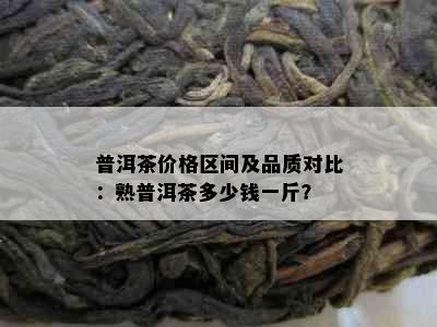 普洱茶价格区间及品质对比：熟普洱茶多少钱一斤？