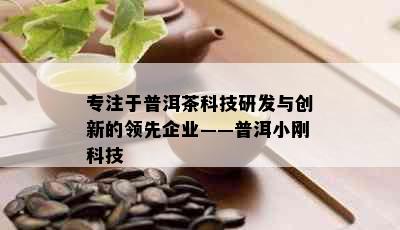 专注于普洱茶科技研发与创新的领先企业——普洱小刚科技