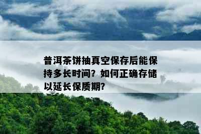 普洱茶饼抽真空保存后能保持多长时间？如何正确存储以延长保质期？