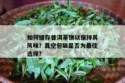 如何储存普洱茶饼以保持其风味？真空包装是否为更佳选择？