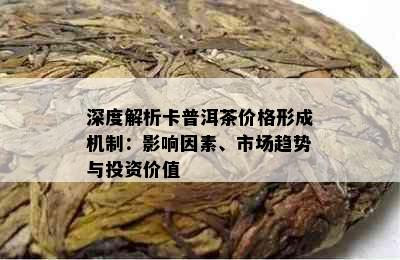 深度解析卡普洱茶价格形成机制：影响因素、市场趋势与投资价值