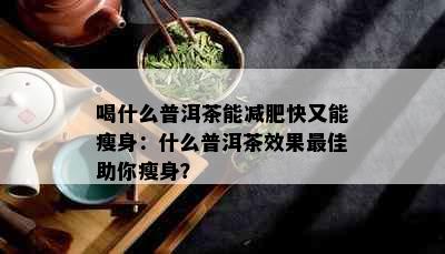 喝什么普洱茶能减肥快又能瘦身：什么普洱茶效果更佳助你瘦身？