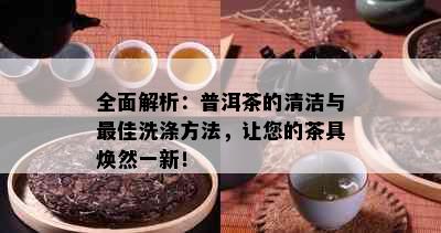 全面解析：普洱茶的清洁与更佳洗涤方法，让您的茶具焕然一新！