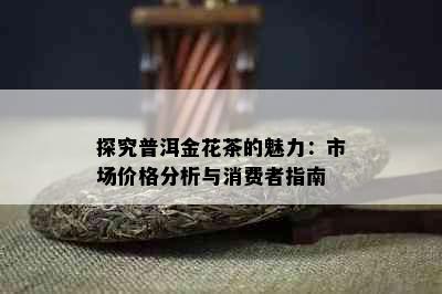 探究普洱金花茶的魅力：市场价格分析与消费者指南