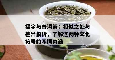 福字与普洱茶：相似之处与差异解析，了解这两种文化符号的不同内涵