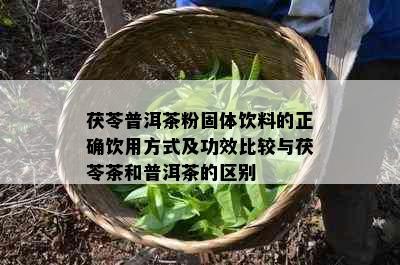 茯苓普洱茶粉固体饮料的正确饮用方式及功效比较与茯苓茶和普洱茶的区别