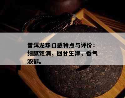 普洱龙珠口感特点与评价：细腻饱满，回甘生津，香气浓郁。