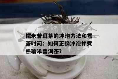 糯米普洱茶的冲泡方法和煮茶时间：如何正确冲泡并煮熟糯米普洱茶？