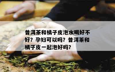 普洱茶和橘子皮泡水喝好不好？孕妇可以吗？普洱茶和橘子皮一起泡好吗？