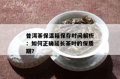 普洱茶保温箱保存时间解析：如何正确延长茶叶的保质期？