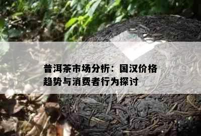 普洱茶市场分析：国汉价格趋势与消费者行为探讨