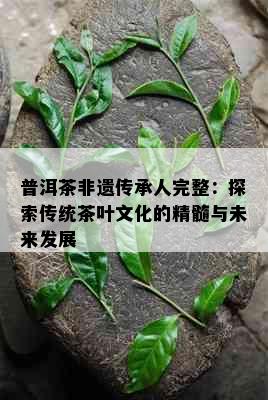 普洱茶非遗传承人完整：探索传统茶叶文化的精髓与未来发展