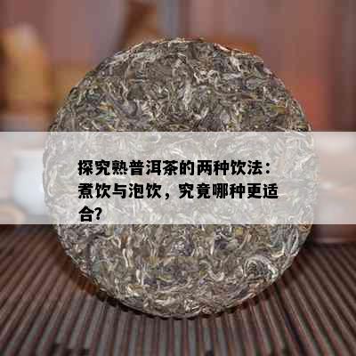 探究熟普洱茶的两种饮法：煮饮与泡饮，究竟哪种更适合？