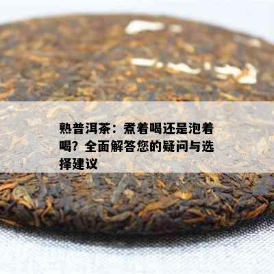 熟普洱茶：煮着喝还是泡着喝？全面解答您的疑问与选择建议