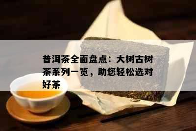 普洱茶全面盘点：大树古树茶系列一览，助您轻松选对好茶