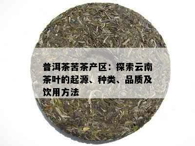 普洱茶苦茶产区：探索云南茶叶的起源、种类、品质及饮用方法