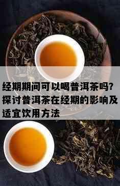 经期期间可以喝普洱茶吗？探讨普洱茶在经期的影响及适宜饮用方法