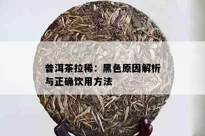 普洱茶拉稀：黑色原因解析与正确饮用方法