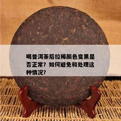 喝普洱茶后拉稀颜色变黑是否正常？如何避免和处理这种情况？