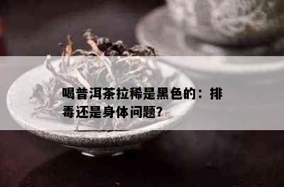 喝普洱茶拉稀是黑色的：排还是身体问题？